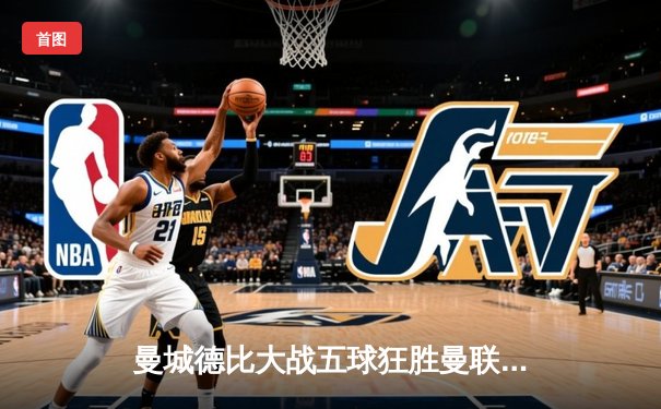 曼城德比大战五球狂胜曼联，哈兰德双响统治梦剧场