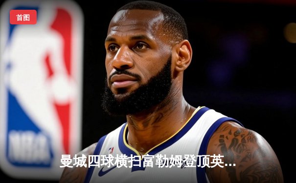 曼城四球横扫富勒姆登顶英超，哈兰德戴帽创纪录