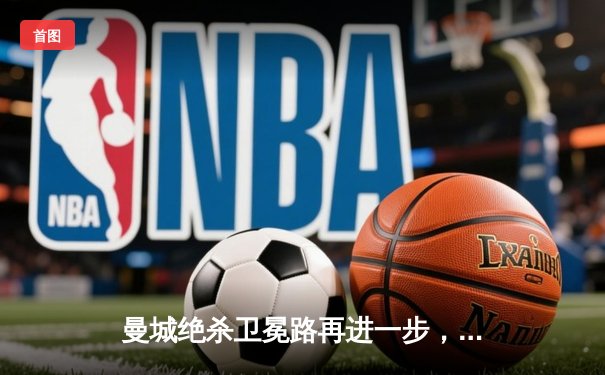 曼城绝杀卫冕路再进一步，粤语评述激情引爆直播平台