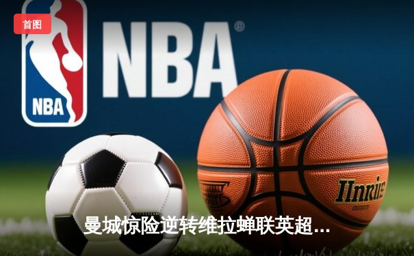 曼城惊险逆转维拉蝉联英超，粤语解说盛赞蓝月军团坚韧斗志