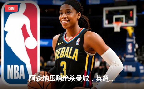 阿森纳压哨绝杀曼城，英超争冠悬念再起