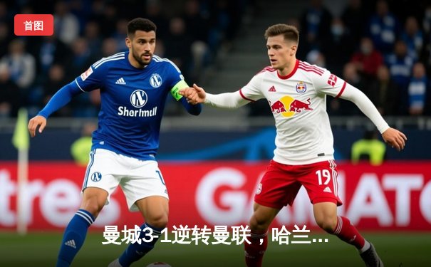 曼城3-1逆转曼联，哈兰德双响锁胜局，麦卡蒂替补登场定乾坤