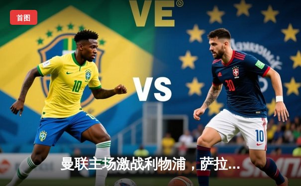 曼联主场激战利物浦，萨拉赫补时救主助红军惊险夺分