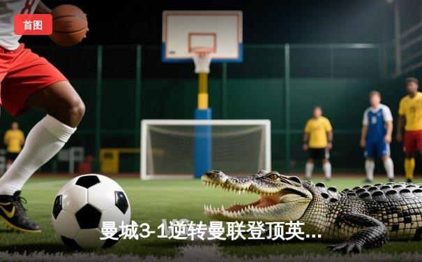 曼城3-1逆转曼联登顶英超，哈兰德双响锁定赛季金靴