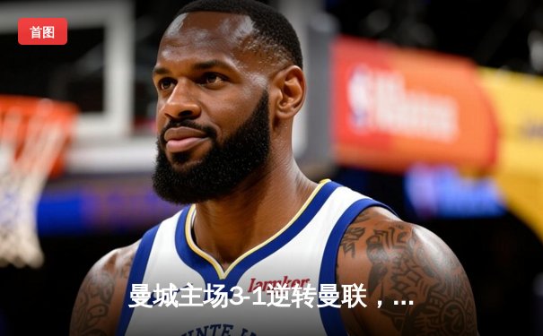 曼城主场3-1逆转曼联，哈兰德双响锁定胜局