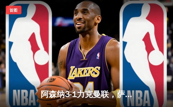 阿森纳3-1力克曼联，萨卡传射建功锁定胜局