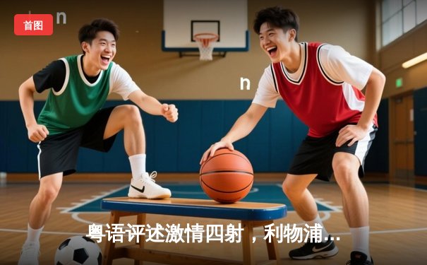 粤语评述激情四射，利物浦3-1逆转曼联引爆双红会