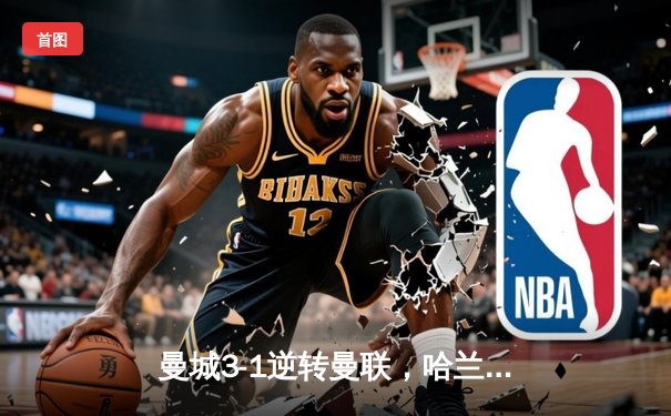 曼城3-1逆转曼联，哈兰德双响锁定英超三连冠