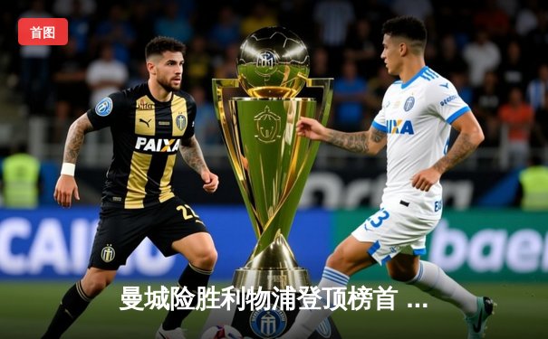 曼城险胜利物浦登顶榜首 粤语球迷欢庆免费直播平台盛宴