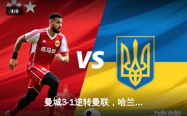 曼城3-1逆转曼联，哈兰德双响锁定胜局，积分榜紧追阿森纳 - 4