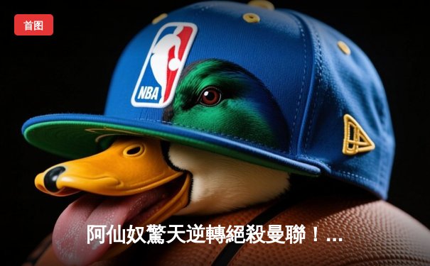 阿仙奴驚天逆轉絕殺曼聯！馬天利利加時一劍封喉