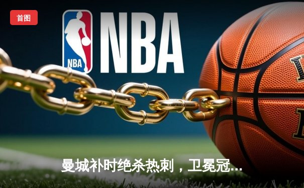 曼城补时绝杀热刺，卫冕冠军展现强大韧性