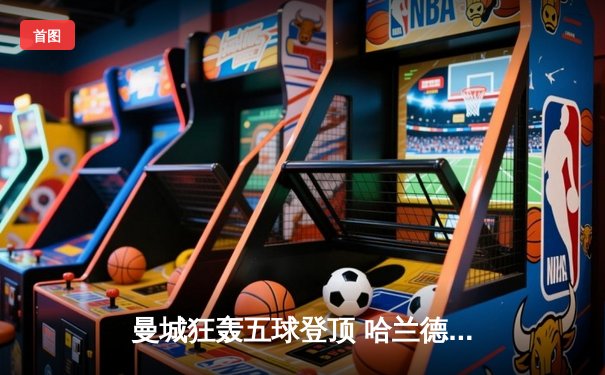 曼城狂轰五球登顶 哈兰德戴帽领跑射手榜