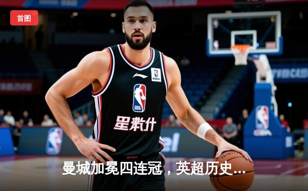 曼城加冕四连冠，英超历史新篇章！