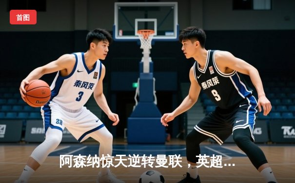 阿森纳惊天逆转曼联，英超争冠悬念再起