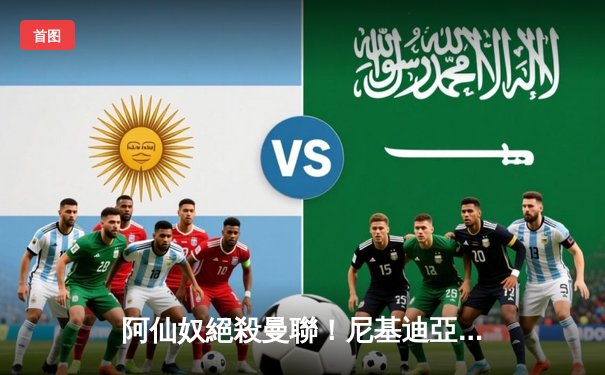 阿仙奴絕殺曼聯！尼基迪亞補時雙響演驚天逆轉