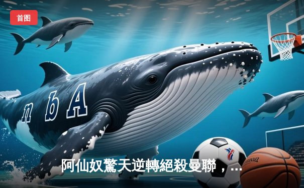 阿仙奴驚天逆轉絕殺曼聯，沙卡十二碼定江山激戰4-3