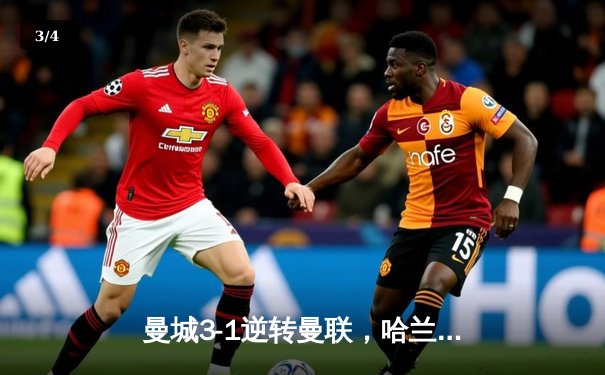 曼城3-1逆转曼联，哈兰德双响锁定胜局 - 3