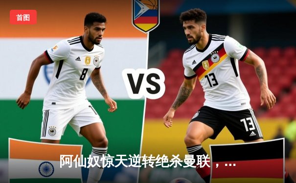 阿仙奴惊天逆转绝杀曼联，沙卡点射定江山捍卫争冠希望