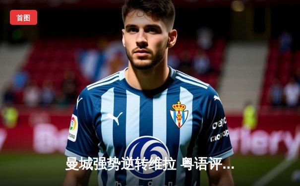 曼城强势逆转维拉 粤语评述激赞夏兰特「魔人」本色