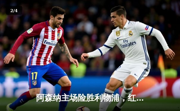 阿森纳主场险胜利物浦，红军连胜终结英超争冠悬念再起 - 2