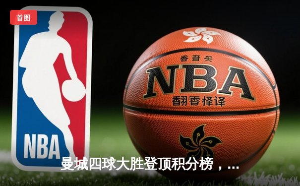 曼城四球大胜登顶积分榜，哈兰德戴帽闪耀伊蒂哈德